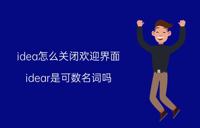 idea怎么关闭欢迎界面 idear是可数名词吗？